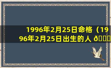 1996年2月25日命格（1996年2月25日出生的人 🐈 命运 🐼 如何）